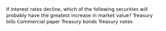 If interest rates decline, which of the following securities will probably have the greatest increase in market value? Treasury bills Commercial paper Treasury bonds Treasury notes