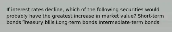 If interest rates decline, which of the following securities would probably have the greatest increase in market value? Short-term bonds Treasury bills Long-term bonds Intermediate-term bonds