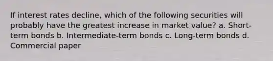 If interest rates decline, which of the following securities will probably have the greatest increase in market value? a. Short-term bonds b. Intermediate-term bonds c. Long-term bonds d. Commercial paper