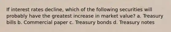 If interest rates decline, which of the following securities will probably have the greatest increase in market value? a. Treasury bills b. Commercial paper c. Treasury bonds d. Treasury notes