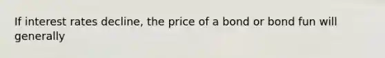 If interest rates decline, the price of a bond or bond fun will generally