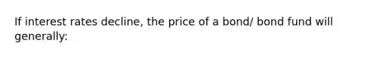 If interest rates decline, the price of a bond/ bond fund will generally: