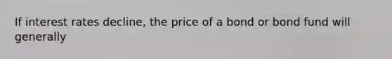 If interest rates decline, the price of a bond or bond fund will generally