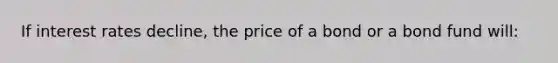 If interest rates decline, the price of a bond or a bond fund will: