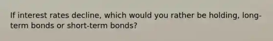 If interest rates decline, which would you rather be holding, long-term bonds or short-term bonds?