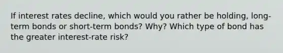 If interest rates decline, which would you rather be holding, long-term bonds or short-term bonds? Why? Which type of bond has the greater interest-rate risk?