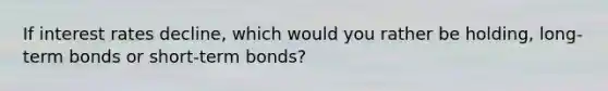 If interest rates​ decline, which would you rather be​ holding, long-term bonds or​ short-term bonds?