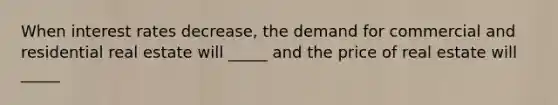 When interest rates decrease, the demand for commercial and residential real estate will _____ and the price of real estate will _____