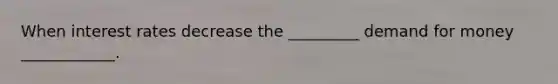 When interest rates decrease the _________ demand for money ____________.