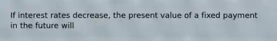 If interest rates decrease​, the present value of a fixed payment in the future will