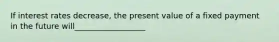 If interest rates decrease​, the present value of a fixed payment in the future will__________________