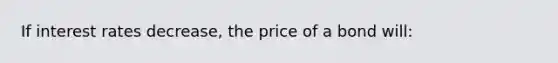 If interest rates decrease, the price of a bond will: