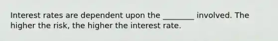 Interest rates are dependent upon the ________ involved. The higher the risk, the higher the interest rate.