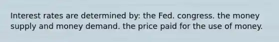 Interest rates are determined by: the Fed. congress. the money supply and money demand. the price paid for the use of money.