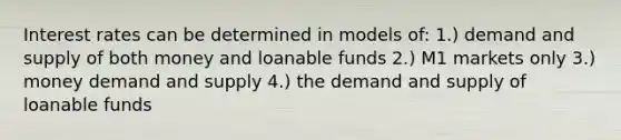 Interest rates can be determined in models of: 1.) demand and supply of both money and loanable funds 2.) M1 markets only 3.) money demand and supply 4.) the demand and supply of loanable funds