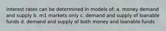 interest rates can be determined in models of: a. money demand and supply b. m1 markets only c. demand and supply of loanable funds d. demand and supply of both money and loanable funds