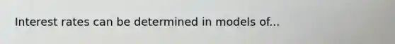 Interest rates can be determined in models of...