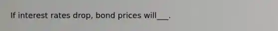 If interest rates drop, bond prices will___.