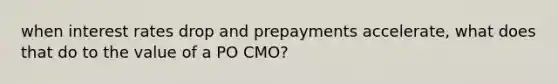 when interest rates drop and prepayments accelerate, what does that do to the value of a PO CMO?