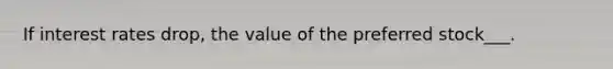 If interest rates drop, the value of the preferred stock___.