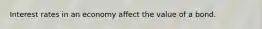 Interest rates in an economy affect the value of a bond.