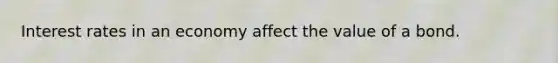 Interest rates in an economy affect the value of a bond.