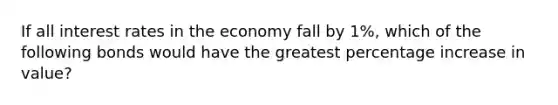 If all interest rates in the economy fall by 1%, which of the following bonds would have the greatest percentage increase in value?