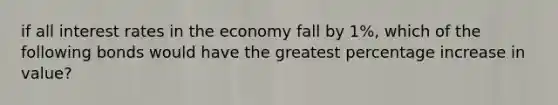 if all interest rates in the economy fall by 1%, which of the following bonds would have the greatest percentage increase in value?