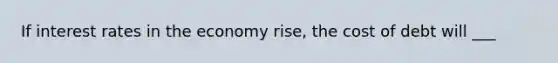 If interest rates in the economy rise, the cost of debt will ___