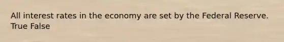 All interest rates in the economy are set by the Federal Reserve. True False