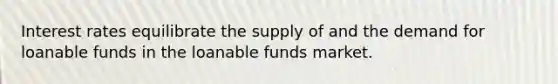 Interest rates equilibrate the supply of and the demand for loanable funds in the loanable funds market.