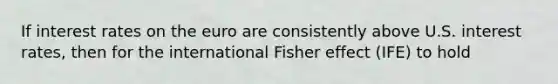 If interest rates on the euro are consistently above U.S. interest rates, then for the international Fisher effect (IFE) to hold