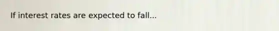 If interest rates are expected to fall...