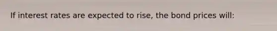 If interest rates are expected to rise, the bond prices will: