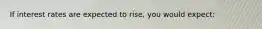 If interest rates are expected to rise, you would expect: