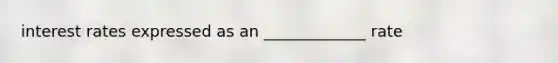 interest rates expressed as an _____________ rate
