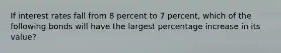 If interest rates fall from 8 percent to 7 percent, which of the following bonds will have the largest percentage increase in its value?