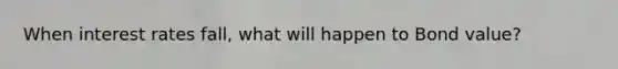 When interest rates fall, what will happen to Bond value?
