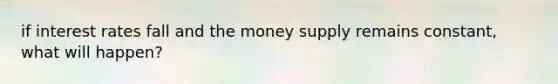 if interest rates fall and the money supply remains constant, what will happen?