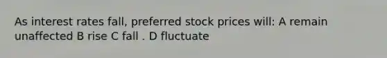 As interest rates fall, preferred stock prices will: A remain unaffected B rise C fall . D fluctuate