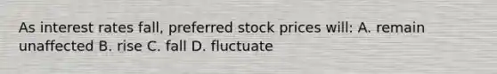 As interest rates fall, preferred stock prices will: A. remain unaffected B. rise C. fall D. fluctuate