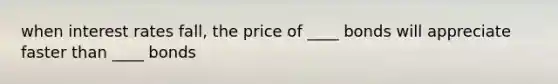 when interest rates fall, the price of ____ bonds will appreciate faster than ____ bonds