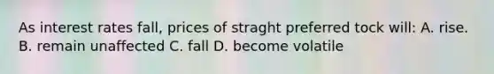 As interest rates fall, prices of straght preferred tock will: A. rise. B. remain unaffected C. fall D. become volatile