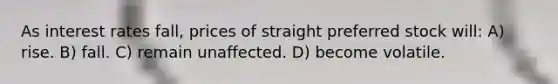 As interest rates fall, prices of straight preferred stock will: A) rise. B) fall. C) remain unaffected. D) become volatile.