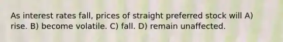 As interest rates fall, prices of straight preferred stock will A) rise. B) become volatile. C) fall. D) remain unaffected.