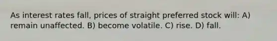 As interest rates fall, prices of straight preferred stock will: A) remain unaffected. B) become volatile. C) rise. D) fall.