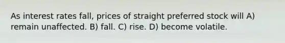 As interest rates fall, prices of straight preferred stock will A) remain unaffected. B) fall. C) rise. D) become volatile.