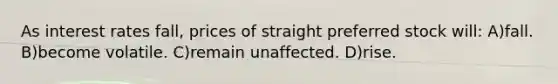 As interest rates fall, prices of straight preferred stock will: A)fall. B)become volatile. C)remain unaffected. D)rise.