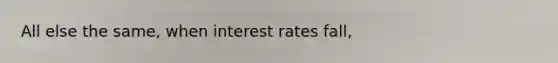 All else the same, when interest rates fall,