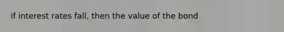 if interest rates fall, then the value of the bond